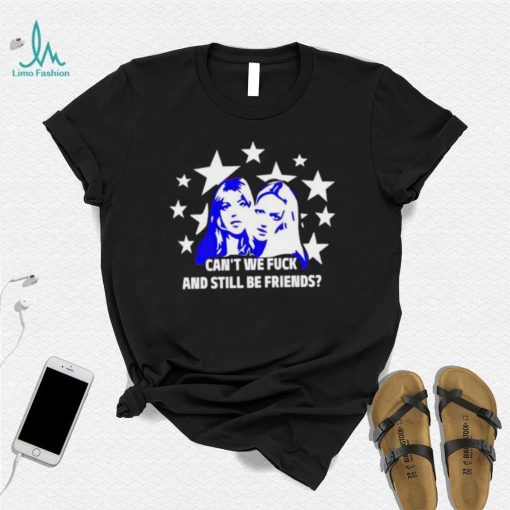 Can’t We Fuck And Still Be Friends shirt