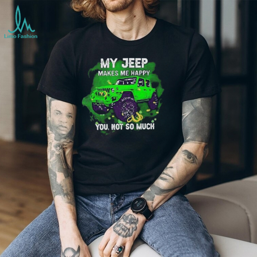 Car My Jeep Makes Me Happy You, Not So Much T Shirt Car My Jeep Makes Me Happy You, Not So Much T Shirt