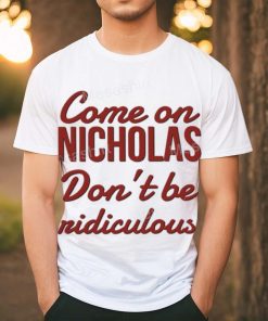 Come on nicholas don't br riidiculous t shirt