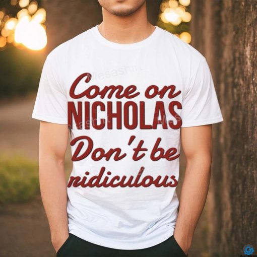 Come on nicholas don’t br riidiculous t shirt