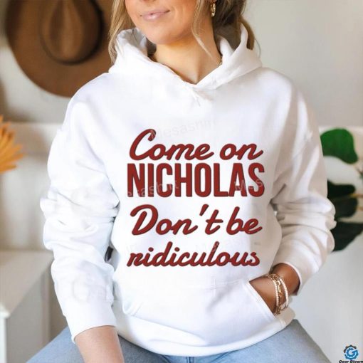 Come on nicholas don’t br riidiculous t shirt