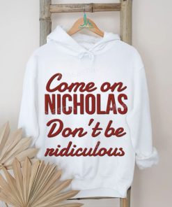 Come on nicholas don't br riidiculous t shirt