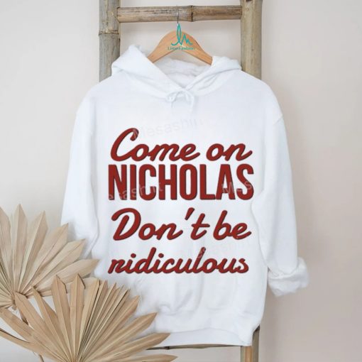 Come on nicholas don’t br riidiculous t shirt
