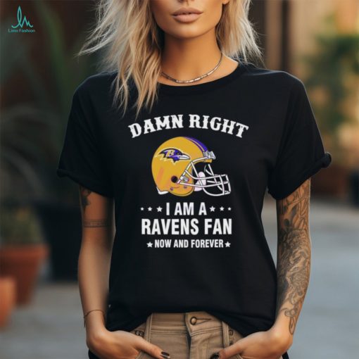 Damn Right I Am A Baltimore Ravens Helmet Fan Now And Forever shirt