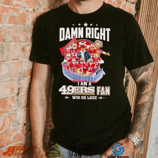Damn right I am a 49ers fan win or lose signatures shirt