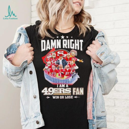 Damn right I am a 49ers fan win or lose signatures shirt