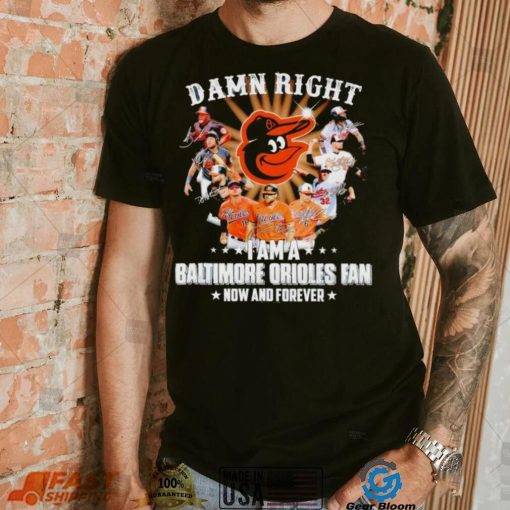 Damn right I am a Baltimore Orioles baseball fan now and forever signatures T shirt