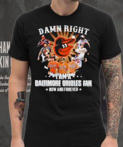 Damn right I am a Baltimore Orioles baseball fan now and forever signatures T shirt