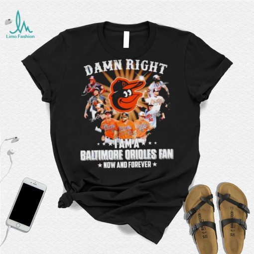 Damn right I am a Baltimore Orioles baseball fan now and forever signatures T shirt