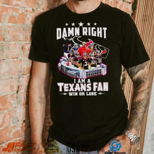 Damn right I am a Texans fan win or lose signatures shirt