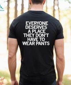 Design Everyone Deserves A Place They Don’t Have To Wear Pants T Shirt