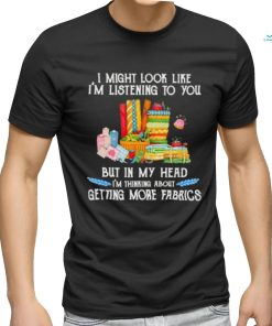 Design I might look like I’m listening to you but in my head I’m thinking about getting more fabrics shirt