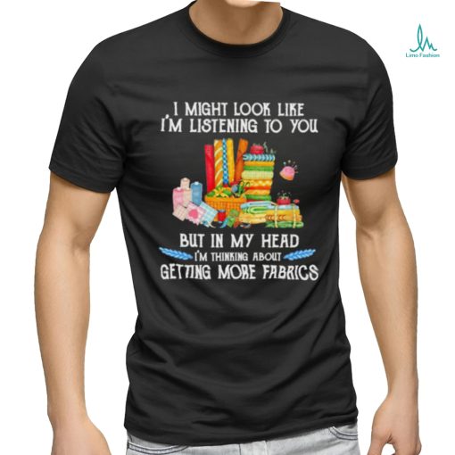 Design I might look like I’m listening to you but in my head I’m thinking about getting more fabrics shirt