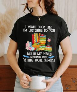 Design I might look like I’m listening to you but in my head I’m thinking about getting more fabrics shirt