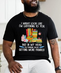Design I might look like I’m listening to you but in my head I’m thinking about getting more fabrics shirt