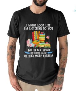 Design I might look like I’m listening to you but in my head I’m thinking about getting more fabrics shirt