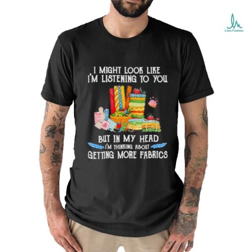 Design I might look like I’m listening to you but in my head I’m thinking about getting more fabrics shirt