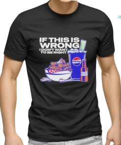 Design If This Is Wrong I Don’t Want To Be Right shirt