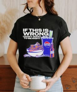Design If This Is Wrong I Don’t Want To Be Right shirt