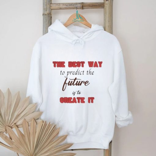 Design The Best Way To Predict The Future Is To Create It Shirt