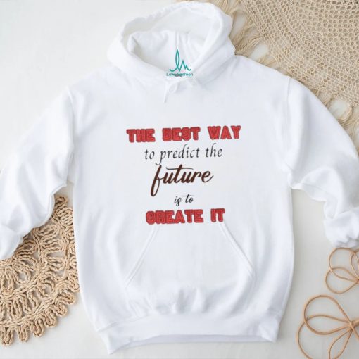 Design The Best Way To Predict The Future Is To Create It Shirt