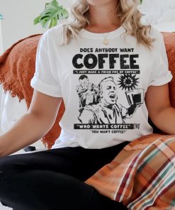 Does Anybody Want Coffee I Just Made A Fresh Pot Of Coffee t shirt