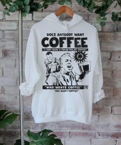 Does Anybody Want Coffee I Just Made A Fresh Pot Of Coffee t shirt