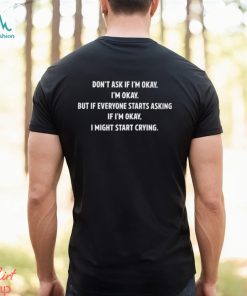 Don't Ask If I'm Okay I'm Okay But If Everyone Starts Asking If I'm Okay, I Might Start Crying T Shirt