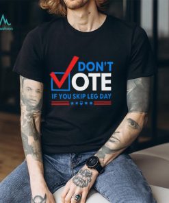 Don't Vote If You Skip Leg Day Shirt