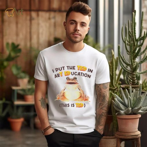 Frog I put the ted in art education this is ted shirt