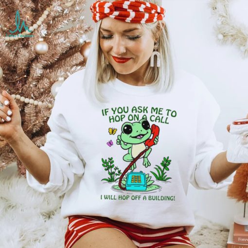 Frog if you ask me to hop on a call I will hop off a building funny shirt