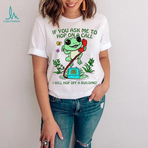 Frog if you ask me to hop on a call I will hop off a building funny shirt