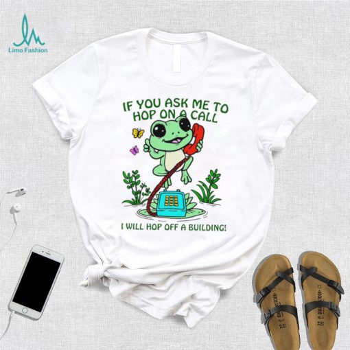 Frog if you ask me to hop on a call I will hop off a building funny shirt
