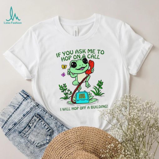 Frog if you ask me to hop on a call I will hop off a building funny shirt