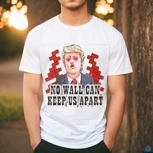 Funny Donald Trump No Wall Can Keep Us Apart shirt
