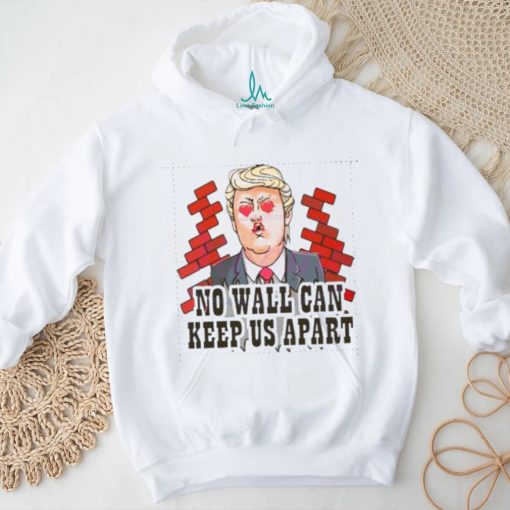 Funny Donald Trump No Wall Can Keep Us Apart shirt