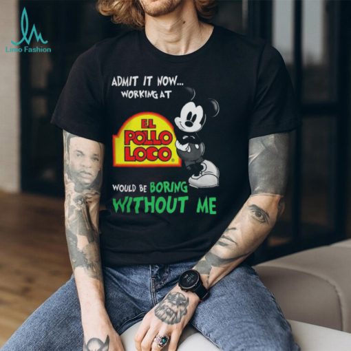 Funny mickey Mouse Admit It Now Working At El Pollo Loco Would Be Boring Without Me Shirt