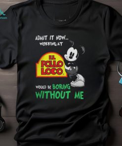 Funny mickey Mouse Admit It Now Working At El Pollo Loco Would Be Boring Without Me Shirt