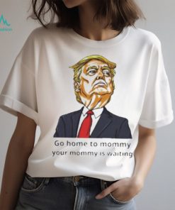 Go home to mommy your mommy is waiting Donald Trump 2024 T shirt