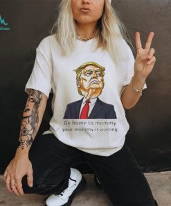 Go home to mommy your mommy is waiting Donald Trump 2024 T shirt