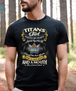 Gold Coast Titans Girl Hated By Many Loved By Plenty Heart On Her Sleeve Fire In Her Soul And A Mouth She Can’t Control Shirt