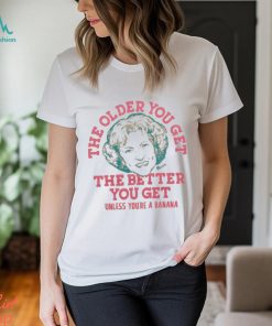 Golden Girls The Older You Get The Better You Get Unless You’re A Banana T Shirt