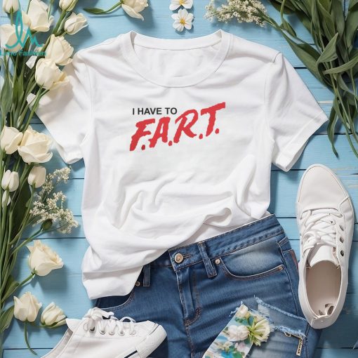 Good Shirts I Have To F.A.R.T. Tshirt