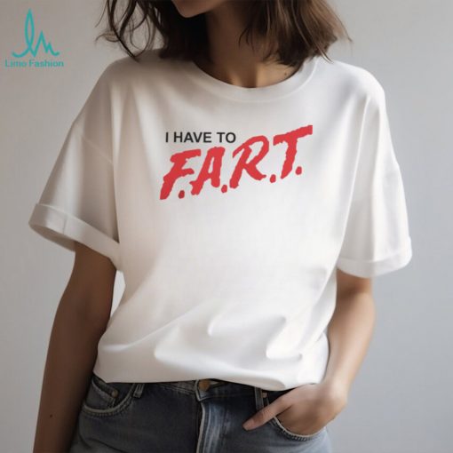 Good Shirts I Have To F.A.R.T. Tshirt