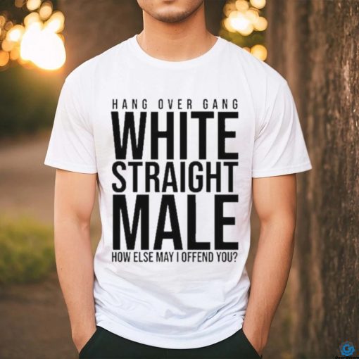 Hang Over Gang White Straight Male How Else May I Offend You shirt