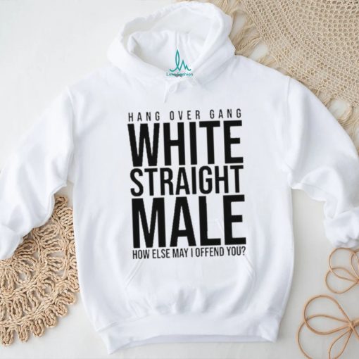 Hang Over Gang White Straight Male How Else May I Offend You shirt