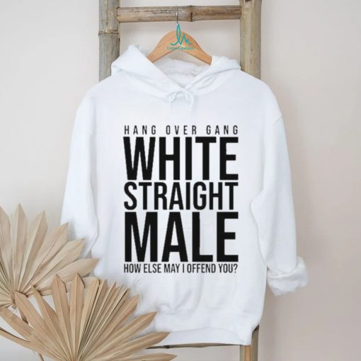 Hang Over Gang White Straight Male How Else May I Offend You shirt