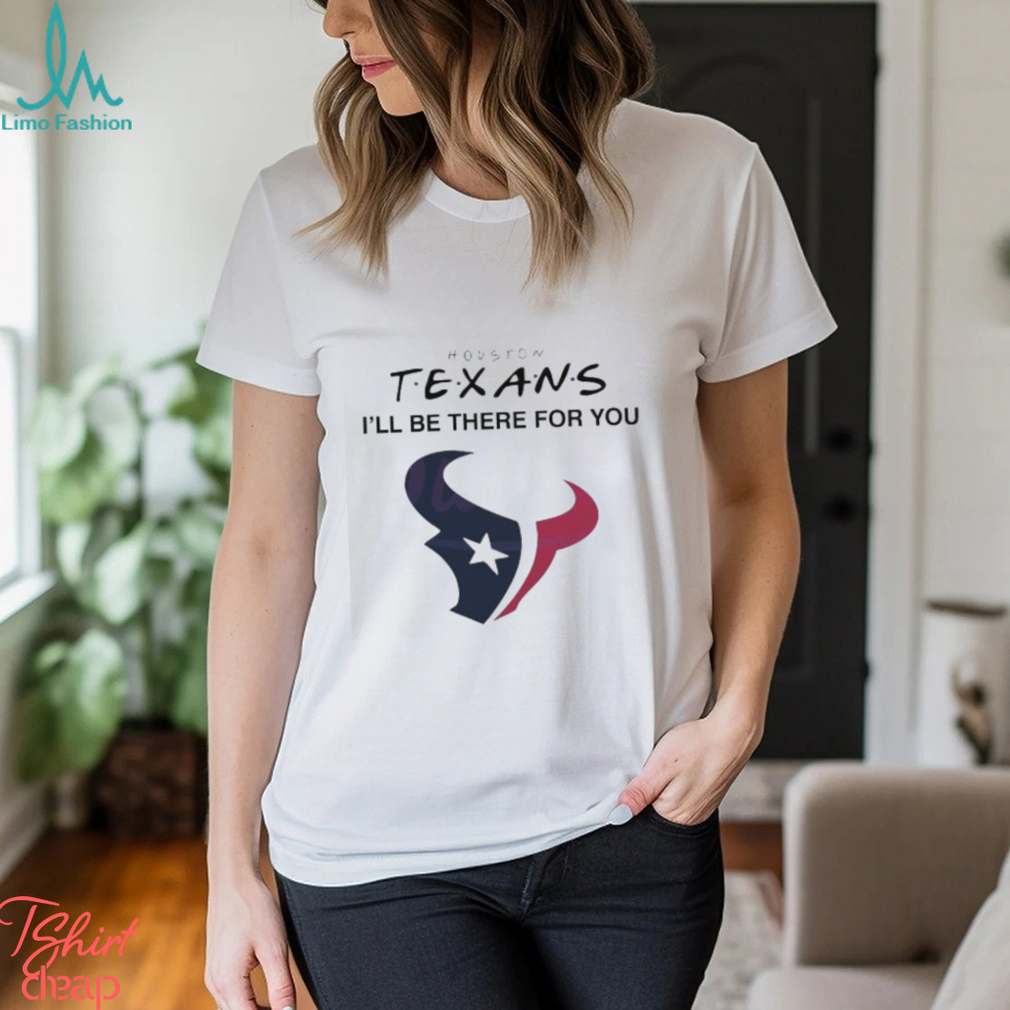Houston Texans I Will Be There For You Shirt Houston Texans I Will Be There For You Shirt