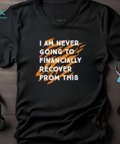 I Am Never Going To Financially Recover From This T shirt