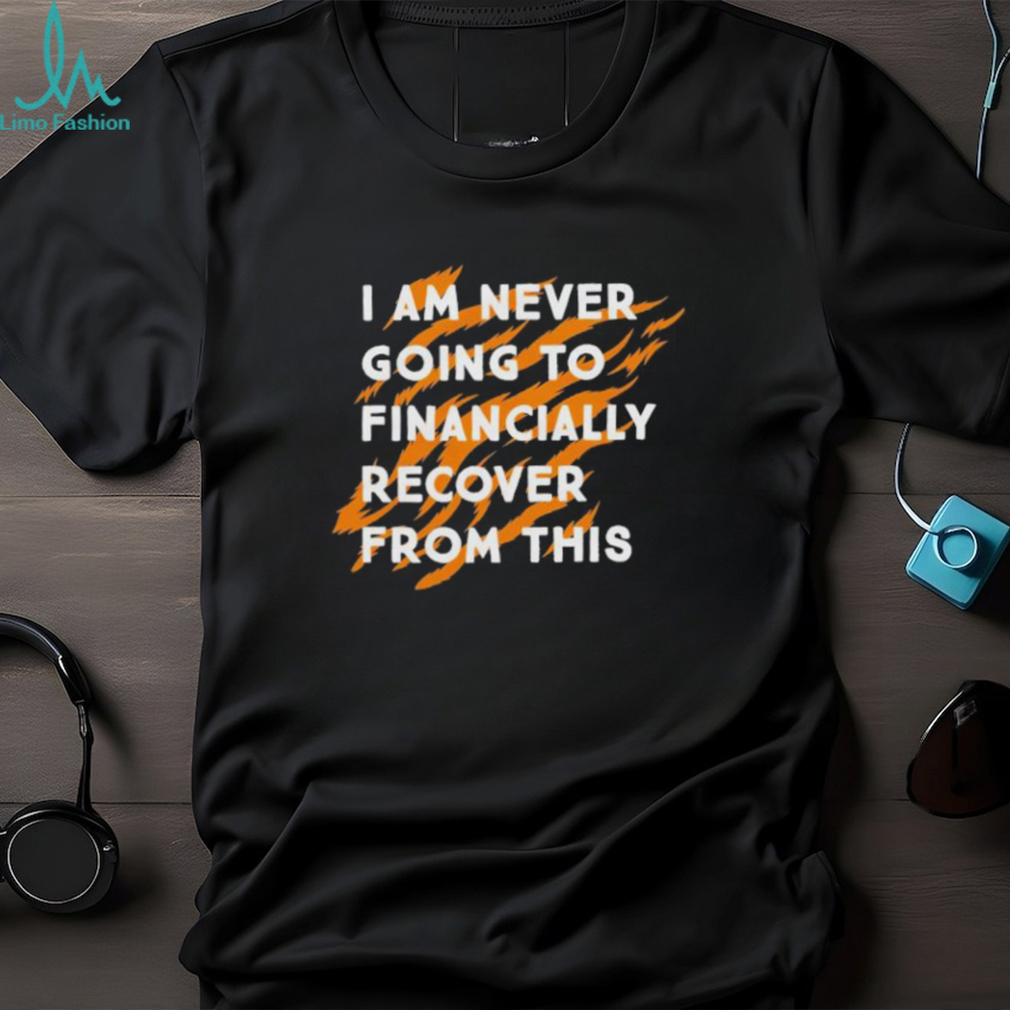 I Am Never Going To Financially Recover From This T shirt I Am Never Going To Financially Recover From This T shirt